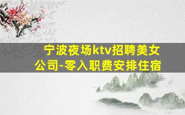 宁波夜场ktv招聘美女公司-零入职费安排住宿